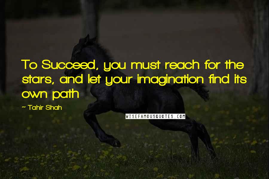 Tahir Shah Quotes: To Succeed, you must reach for the stars, and let your imagination find its own path