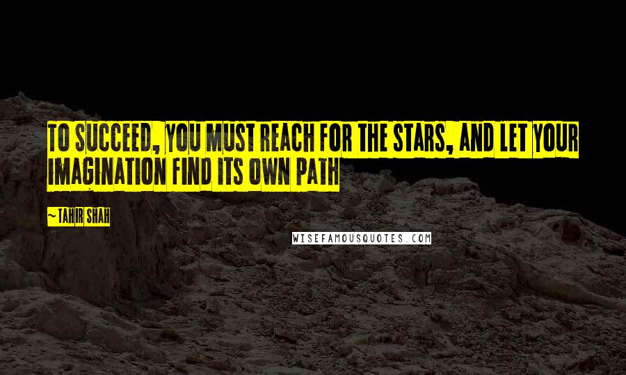 Tahir Shah Quotes: To Succeed, you must reach for the stars, and let your imagination find its own path