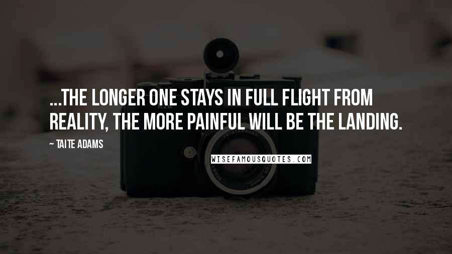 Taite Adams Quotes: ...the longer one stays in full flight from reality, the more painful will be the landing.