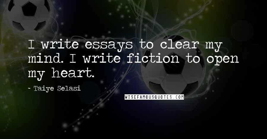 Taiye Selasi Quotes: I write essays to clear my mind. I write fiction to open my heart.