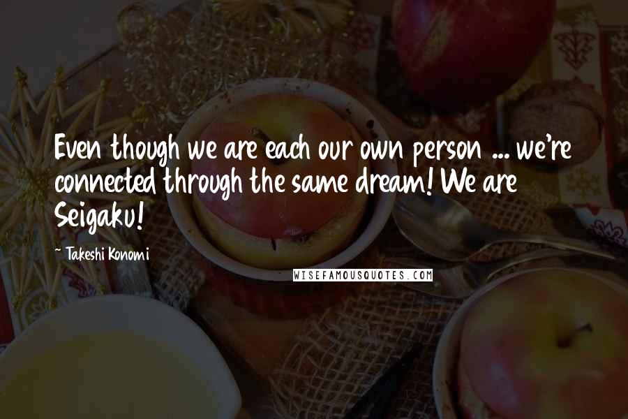 Takeshi Konomi Quotes: Even though we are each our own person ... we're connected through the same dream! We are Seigaku!