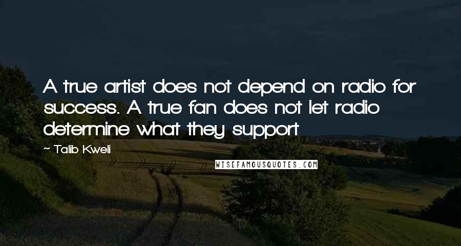 Talib Kweli Quotes: A true artist does not depend on radio for success. A true fan does not let radio determine what they support