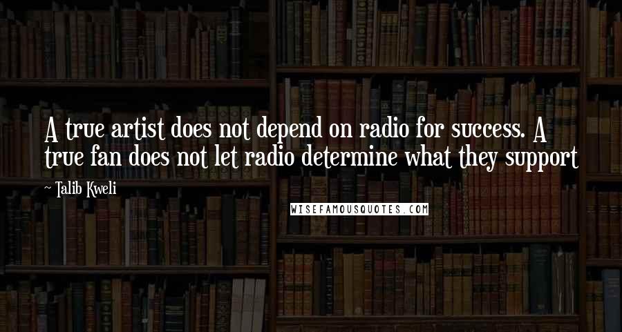 Talib Kweli Quotes: A true artist does not depend on radio for success. A true fan does not let radio determine what they support