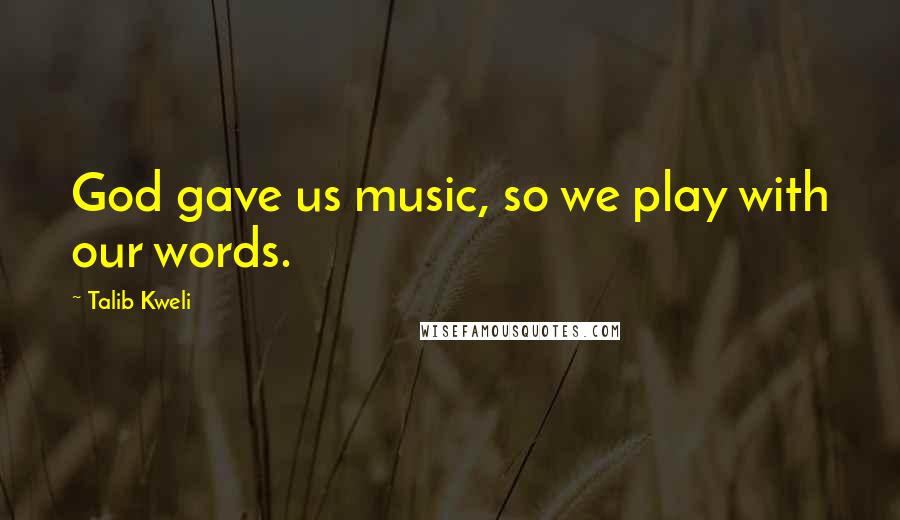 Talib Kweli Quotes: God gave us music, so we play with our words.