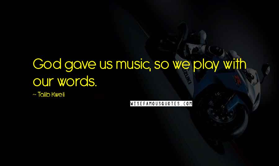 Talib Kweli Quotes: God gave us music, so we play with our words.