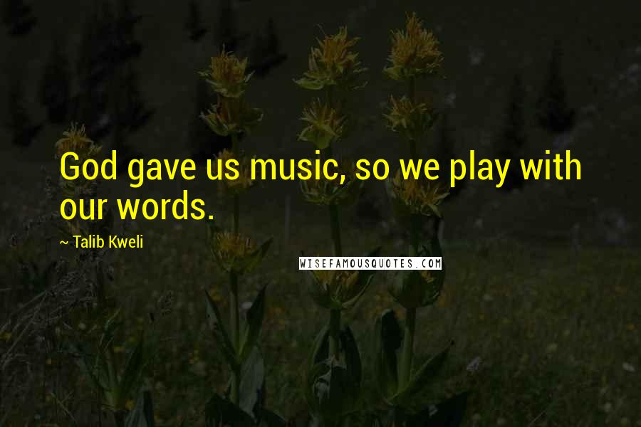 Talib Kweli Quotes: God gave us music, so we play with our words.