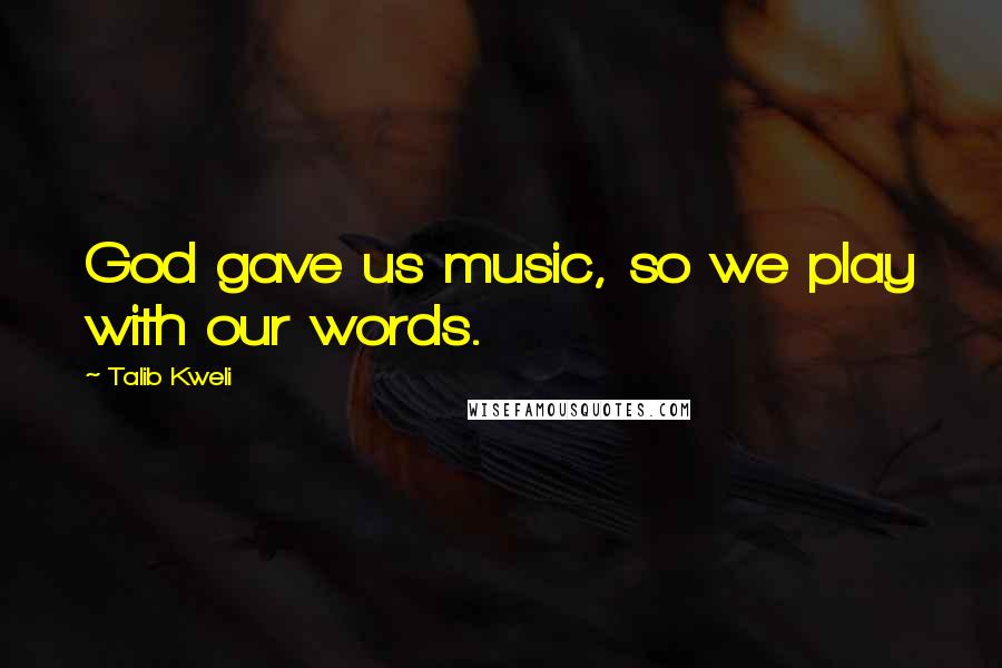 Talib Kweli Quotes: God gave us music, so we play with our words.