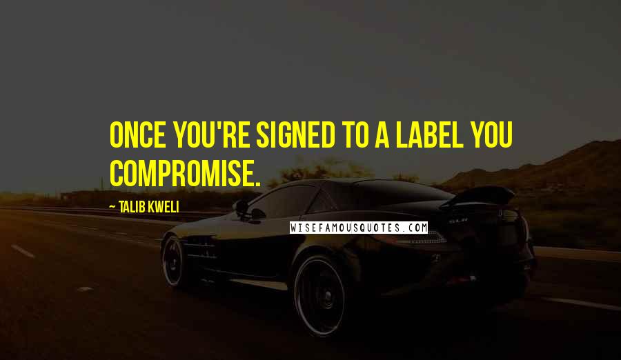 Talib Kweli Quotes: Once you're signed to a label you compromise.