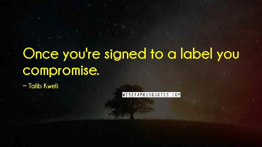 Talib Kweli Quotes: Once you're signed to a label you compromise.