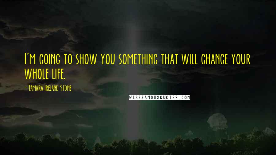 Tamara Ireland Stone Quotes: I'm going to show you something that will change your whole life.