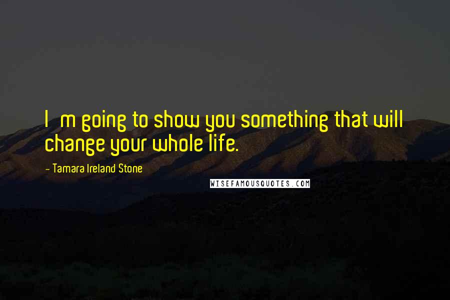 Tamara Ireland Stone Quotes: I'm going to show you something that will change your whole life.