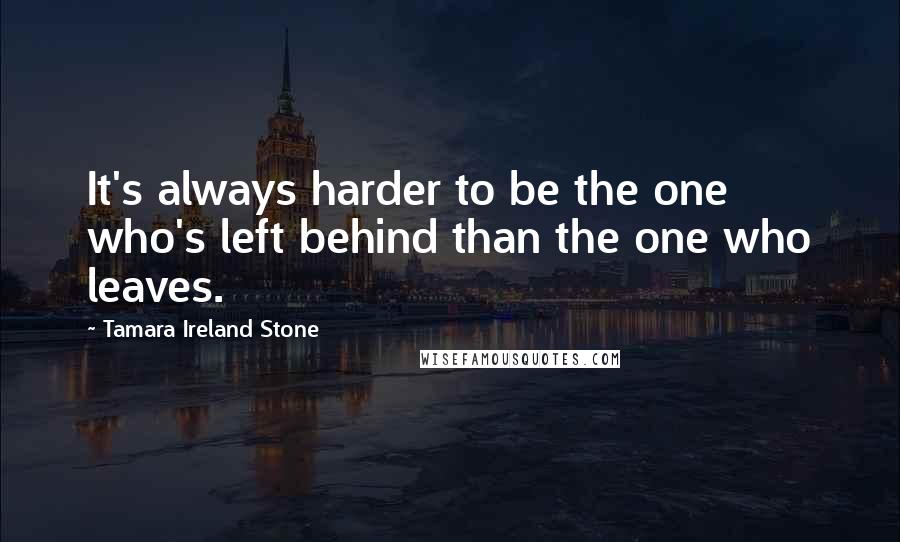 Tamara Ireland Stone Quotes: It's always harder to be the one who's left behind than the one who leaves.