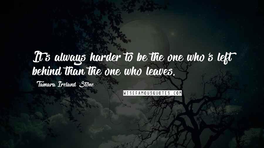 Tamara Ireland Stone Quotes: It's always harder to be the one who's left behind than the one who leaves.