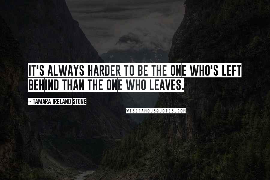 Tamara Ireland Stone Quotes: It's always harder to be the one who's left behind than the one who leaves.