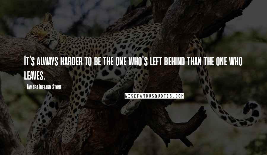 Tamara Ireland Stone Quotes: It's always harder to be the one who's left behind than the one who leaves.