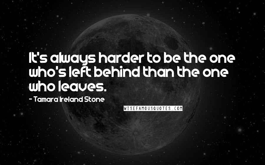 Tamara Ireland Stone Quotes: It's always harder to be the one who's left behind than the one who leaves.