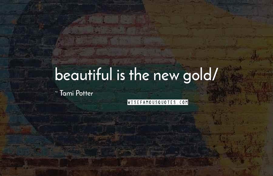 Tami Potter Quotes: beautiful is the new gold/