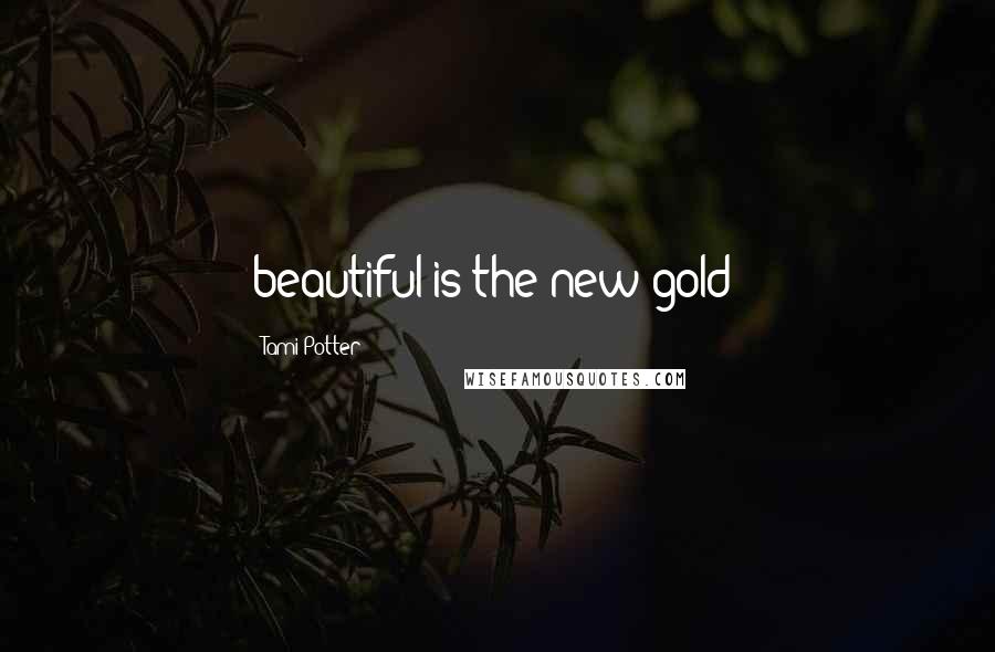 Tami Potter Quotes: beautiful is the new gold/