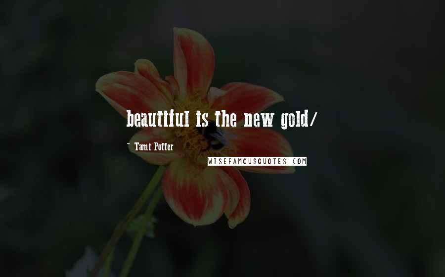 Tami Potter Quotes: beautiful is the new gold/