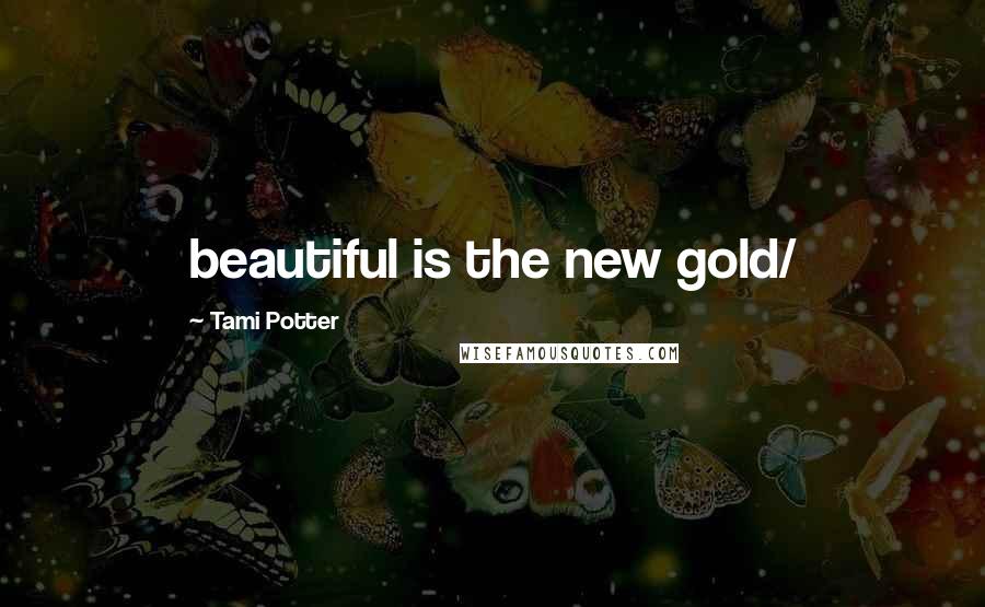 Tami Potter Quotes: beautiful is the new gold/