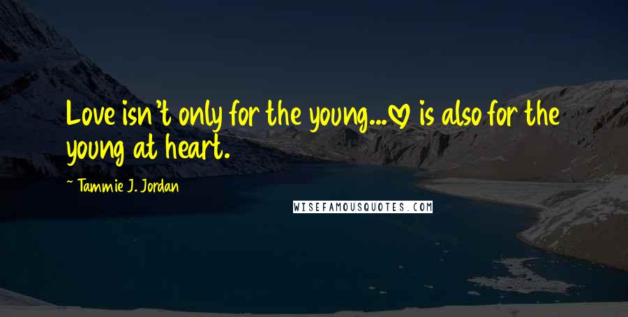 Tammie J. Jordan Quotes: Love isn't only for the young...love is also for the young at heart.