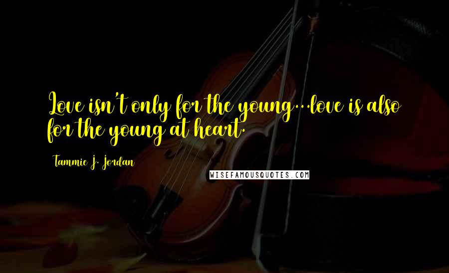 Tammie J. Jordan Quotes: Love isn't only for the young...love is also for the young at heart.