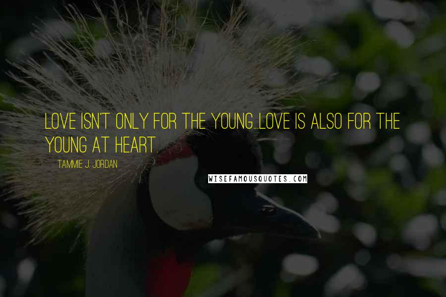 Tammie J. Jordan Quotes: Love isn't only for the young...love is also for the young at heart.