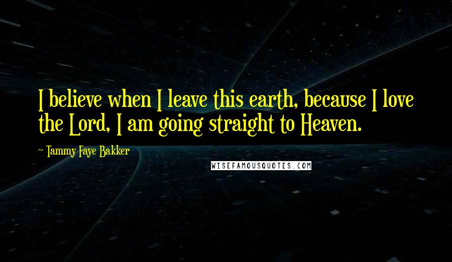 Tammy Faye Bakker Quotes: I believe when I leave this earth, because I love the Lord, I am going straight to Heaven.