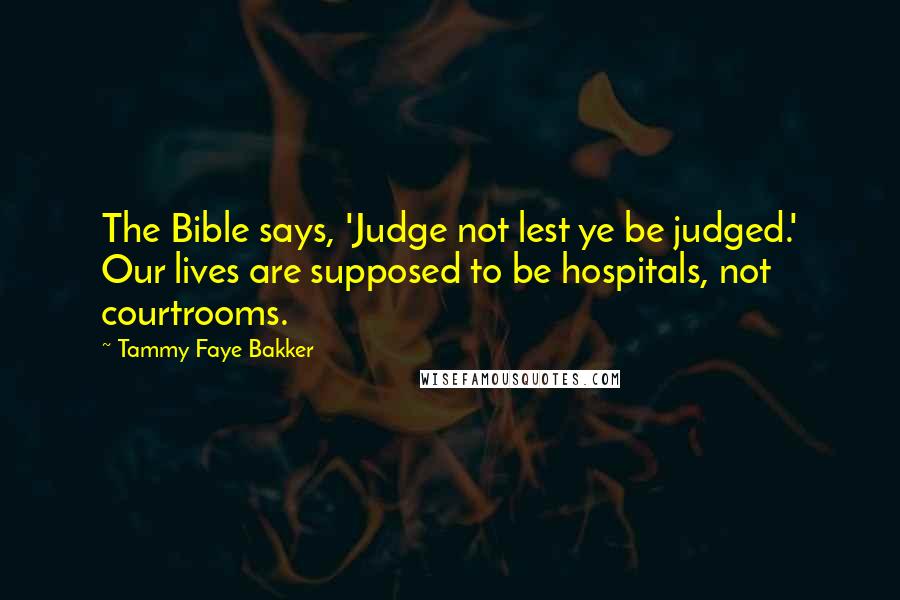 Tammy Faye Bakker Quotes: The Bible says, 'Judge not lest ye be judged.' Our lives are supposed to be hospitals, not courtrooms.