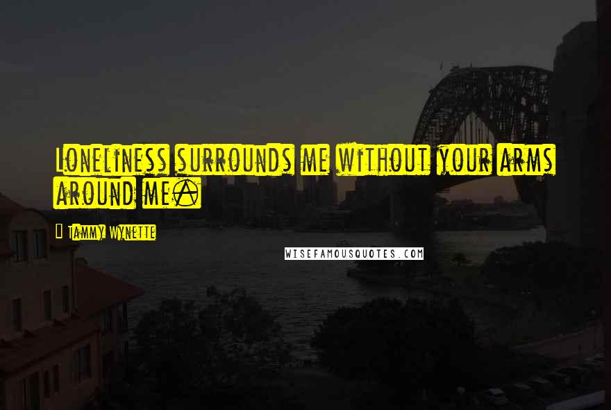 Tammy Wynette Quotes: Loneliness surrounds me without your arms around me.