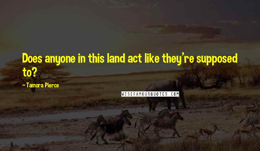 Tamora Pierce Quotes: Does anyone in this land act like they're supposed to?