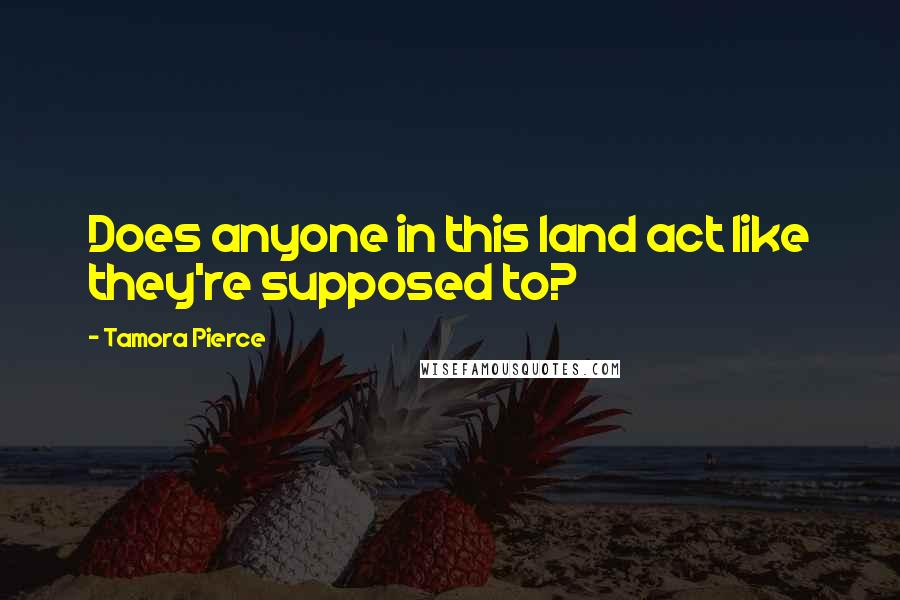 Tamora Pierce Quotes: Does anyone in this land act like they're supposed to?