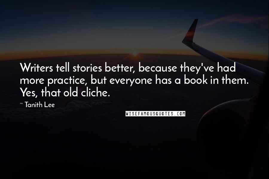 Tanith Lee Quotes: Writers tell stories better, because they've had more practice, but everyone has a book in them. Yes, that old cliche.