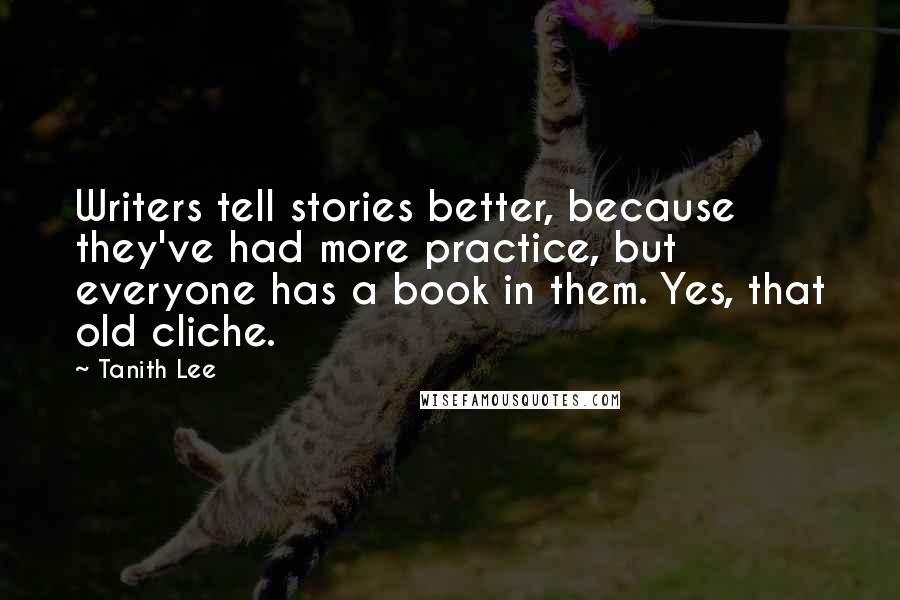 Tanith Lee Quotes: Writers tell stories better, because they've had more practice, but everyone has a book in them. Yes, that old cliche.