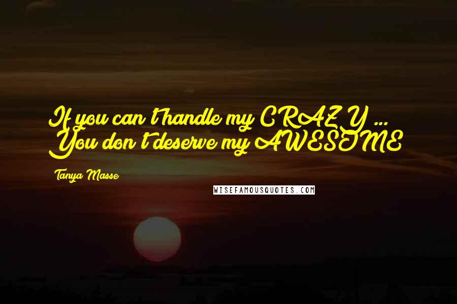 Tanya Masse Quotes: If you can't handle my CRAZY ... You don't deserve my AWESOME!