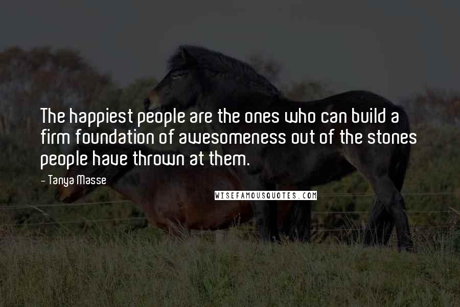 Tanya Masse Quotes: The happiest people are the ones who can build a firm foundation of awesomeness out of the stones people have thrown at them.