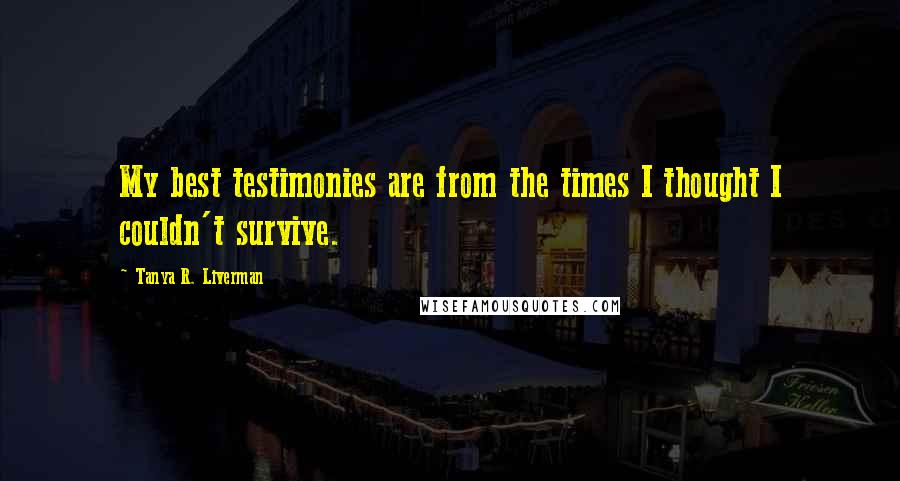 Tanya R. Liverman Quotes: My best testimonies are from the times I thought I couldn't survive.