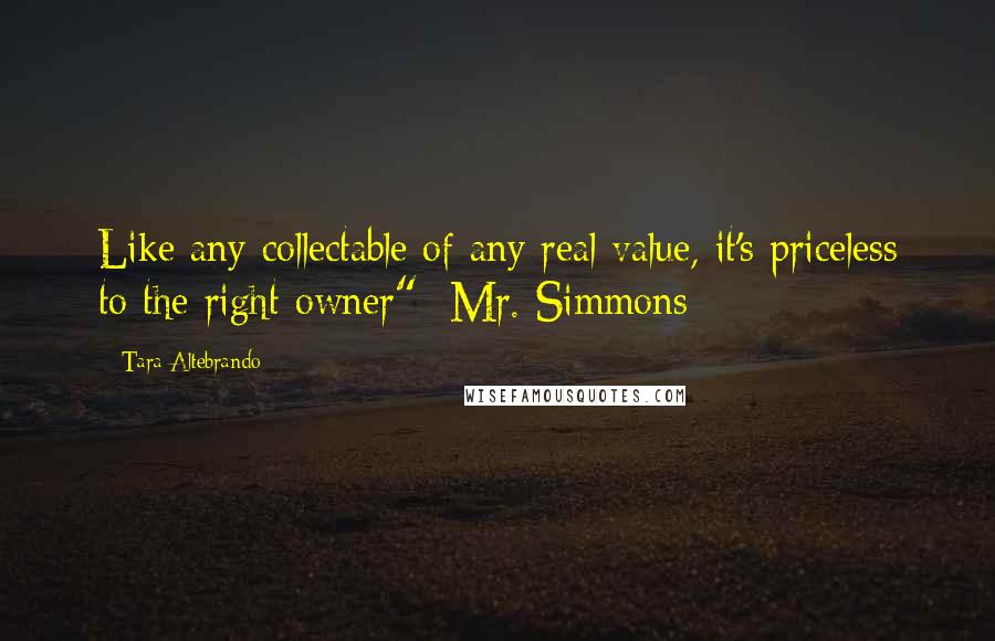 Tara Altebrando Quotes: Like any collectable of any real value, it's priceless to the right owner" -Mr. Simmons