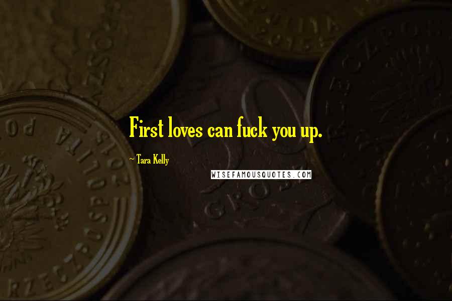 Tara Kelly Quotes: First loves can fuck you up.