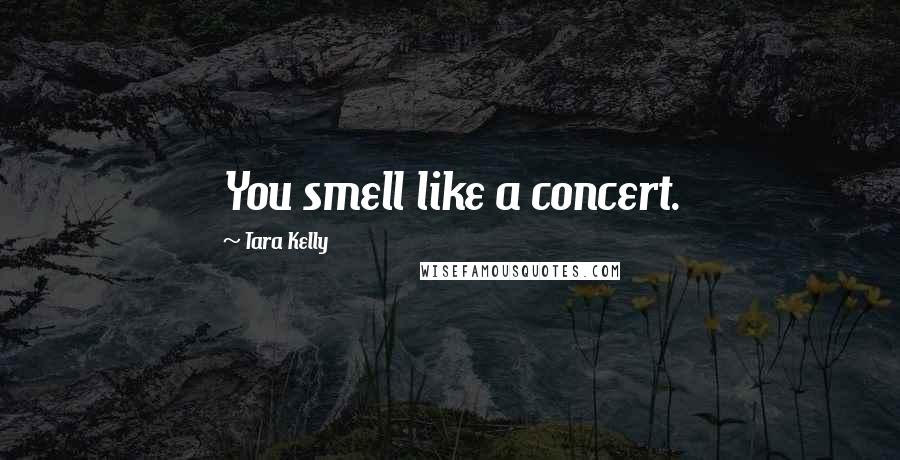 Tara Kelly Quotes: You smell like a concert.