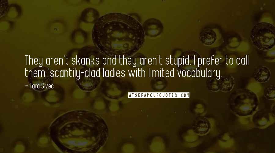 Tara Sivec Quotes: They aren't skanks and they aren't stupid. I prefer to call them 'scantily-clad ladies with limited vocabulary.