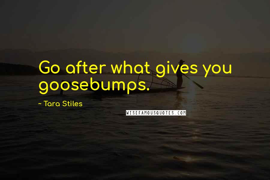 Tara Stiles Quotes: Go after what gives you goosebumps.