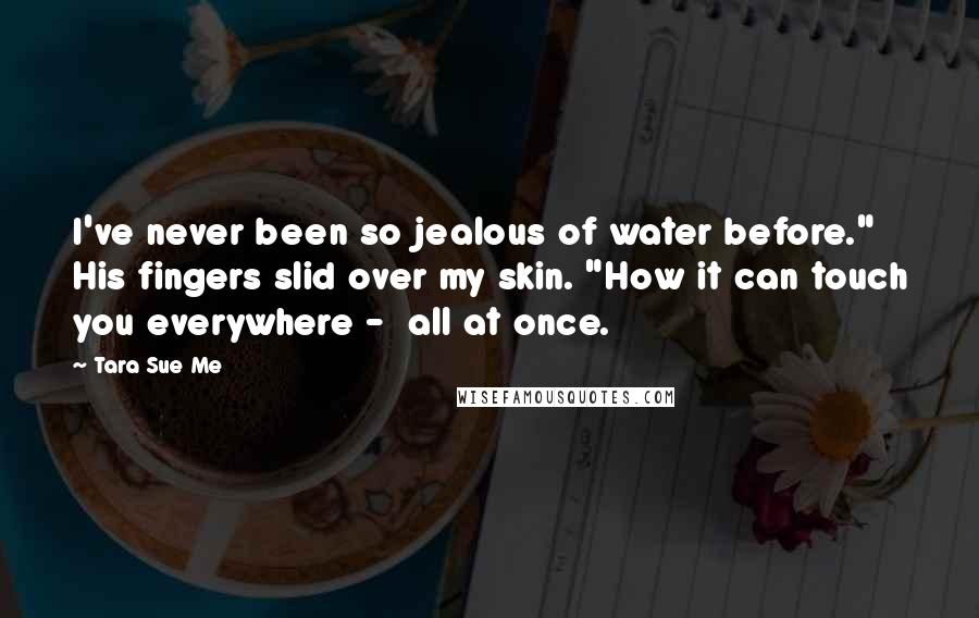 Tara Sue Me Quotes: I've never been so jealous of water before." His fingers slid over my skin. "How it can touch you everywhere -  all at once.