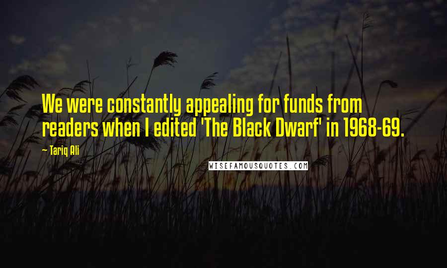 Tariq Ali Quotes: We were constantly appealing for funds from readers when I edited 'The Black Dwarf' in 1968-69.