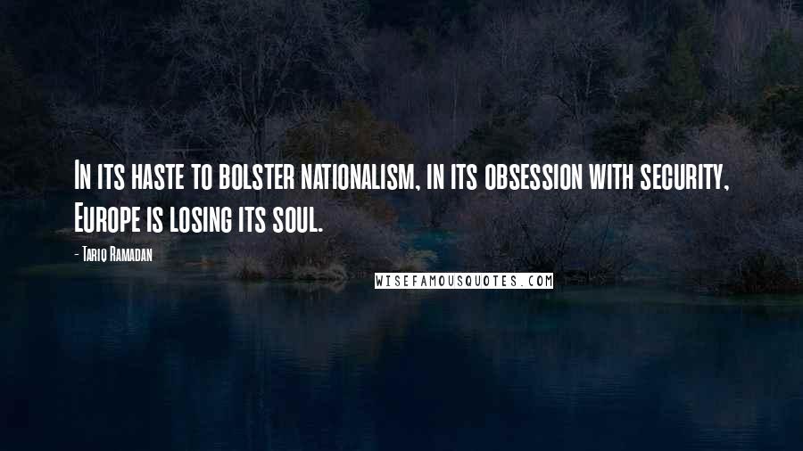 Tariq Ramadan Quotes: In its haste to bolster nationalism, in its obsession with security, Europe is losing its soul.