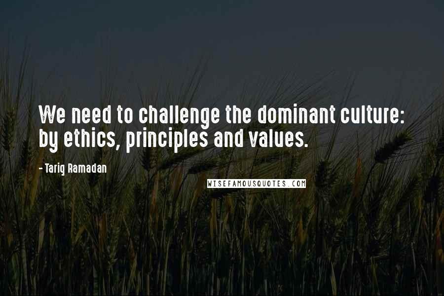 Tariq Ramadan Quotes: We need to challenge the dominant culture: by ethics, principles and values.