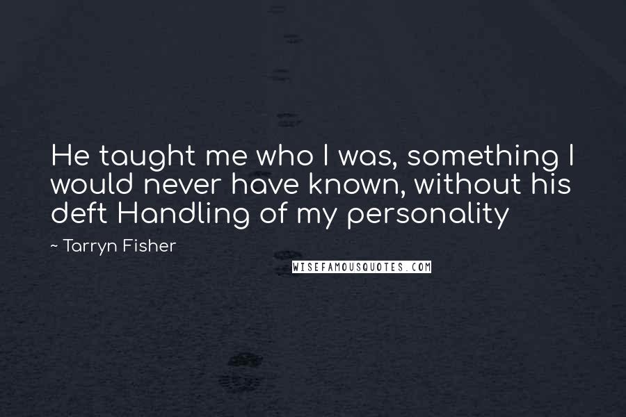 Tarryn Fisher Quotes: He taught me who I was, something I would never have known, without his deft Handling of my personality