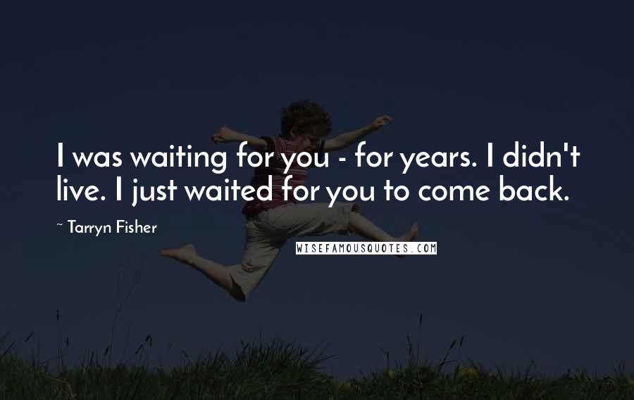 Tarryn Fisher Quotes: I was waiting for you - for years. I didn't live. I just waited for you to come back.