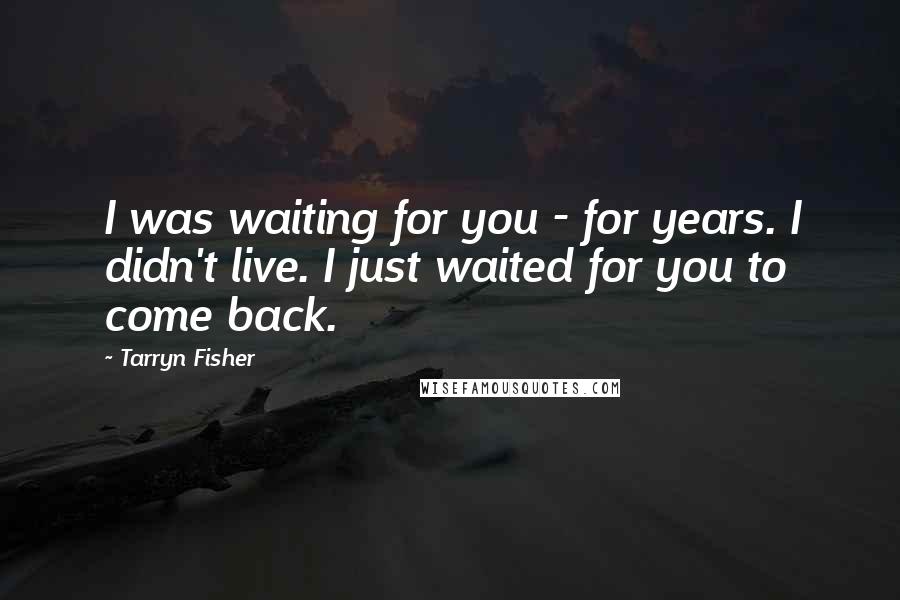 Tarryn Fisher Quotes: I was waiting for you - for years. I didn't live. I just waited for you to come back.