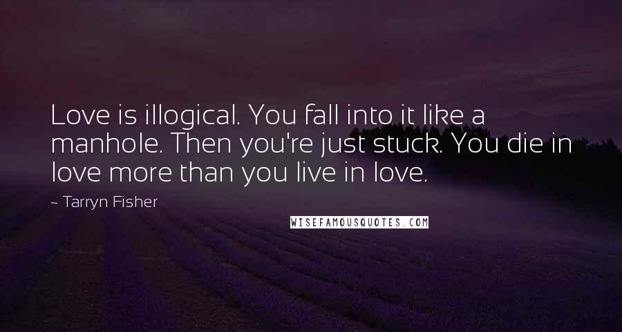 Tarryn Fisher Quotes: Love is illogical. You fall into it like a manhole. Then you're just stuck. You die in love more than you live in love.